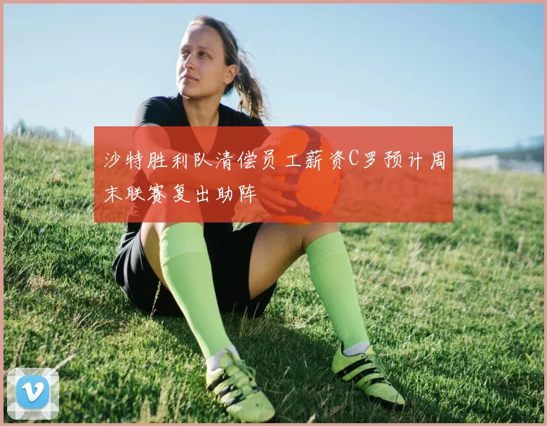 沙特胜利队清偿员工薪资C罗预计周末联赛复出助阵