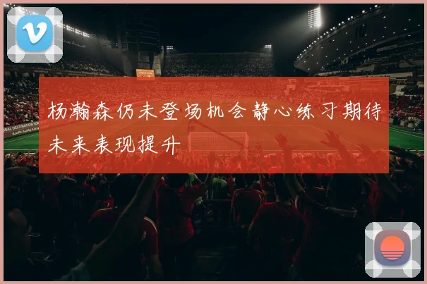 杨瀚森仍未登场机会静心练习期待未来表现提升