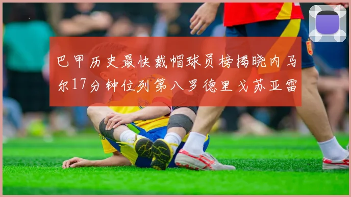 巴甲历史最快戴帽球员榜揭晓内马尔17分钟位列第八罗德里戈苏亚雷斯同样上榜