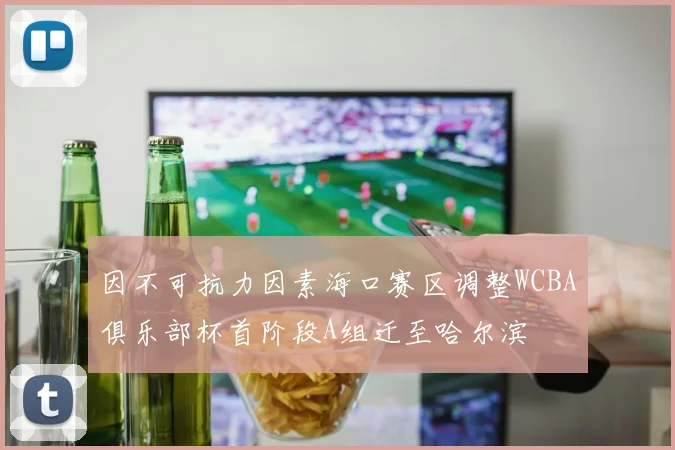因不可抗力因素海口赛区调整WCBA俱乐部杯首阶段A组迁至哈尔滨