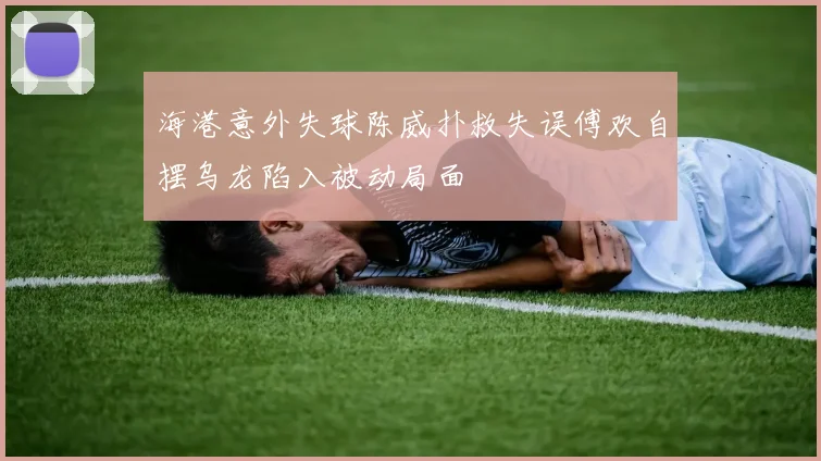 海港意外失球陈威扑救失误傅欢自摆乌龙陷入被动局面
