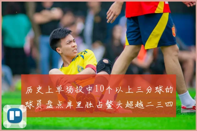 历史上单场投中10个以上三分球的球员盘点库里独占鳌头超越二三四名总和