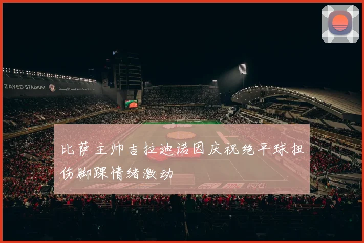 比萨主帅吉拉迪诺因庆祝绝平球扭伤脚踝情绪激动