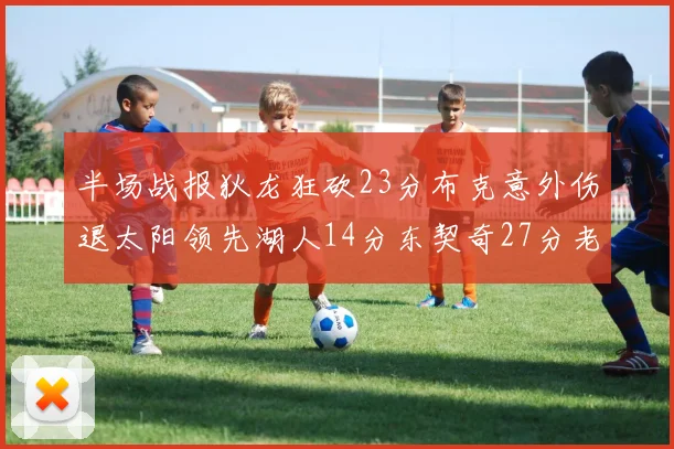 半场战报狄龙狂砍23分布克意外伤退太阳领先湖人14分东契奇27分老詹仅得4分