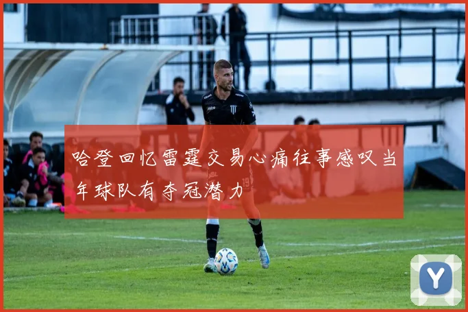哈登回忆雷霆交易心痛往事感叹当年球队有夺冠潜力
