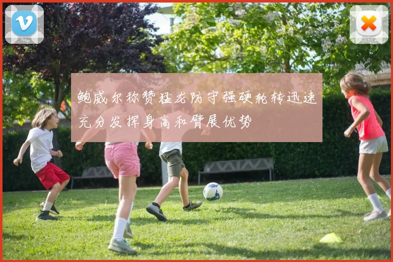 鲍威尔称赞猛龙防守强硬轮转迅速充分发挥身高和臂展优势