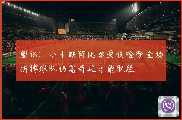 船记：小卡缺阵比尔受伤哈登全场拼搏球队仍需奇迹才能取胜
