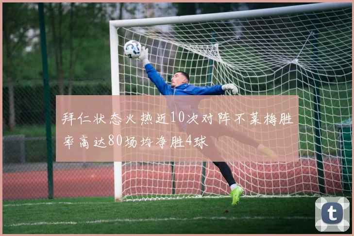 拜仁状态火热近10次对阵不莱梅胜率高达80场均净胜4球