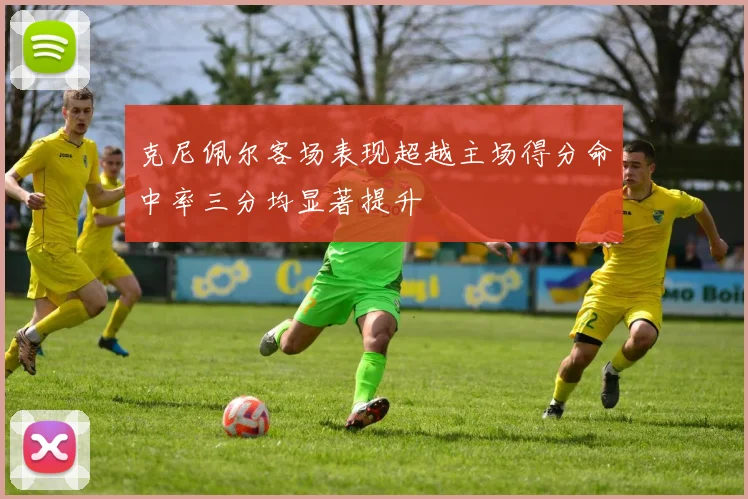 克尼佩尔客场表现超越主场得分命中率三分均显著提升