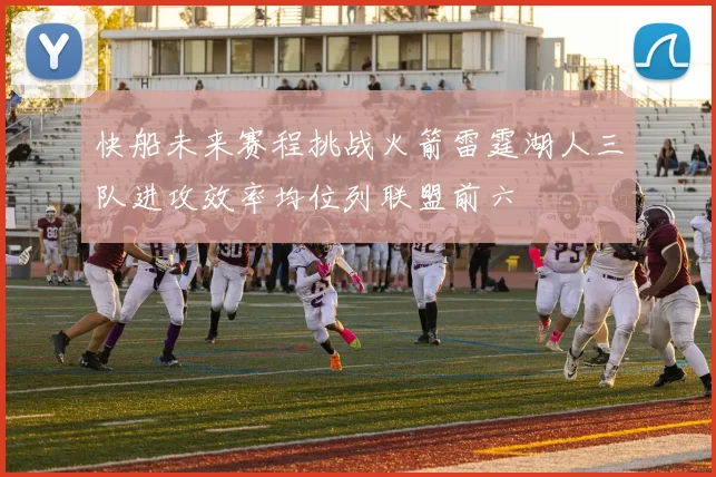 快船未来赛程挑战火箭雷霆湖人三队进攻效率均位列联盟前六