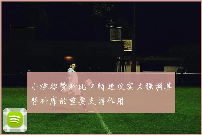 小桥称赞科比怀特进攻实力强调其替补席的重要支持作用