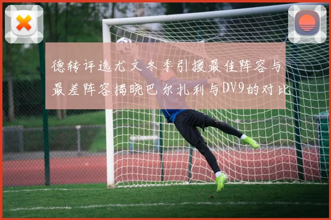 德转评选尤文冬季引援最佳阵容与最差阵容揭晓巴尔扎利与DV9的对比分析