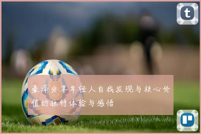 豪泽分享年轻人自我发现与核心价值的独特体验与感悟