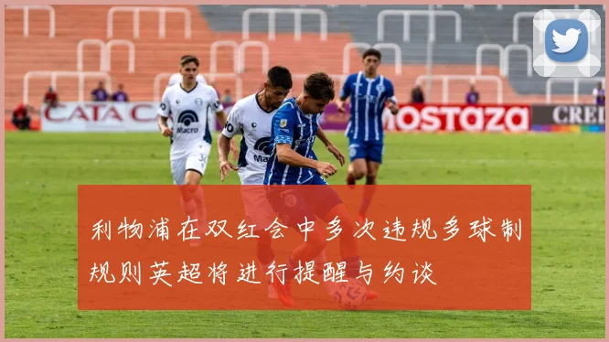 利物浦在双红会中多次违规多球制规则英超将进行提醒与约谈