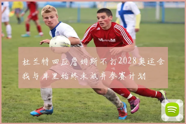 杜兰特回应詹姆斯不打2028奥运会我与库里始终未放弃参赛计划