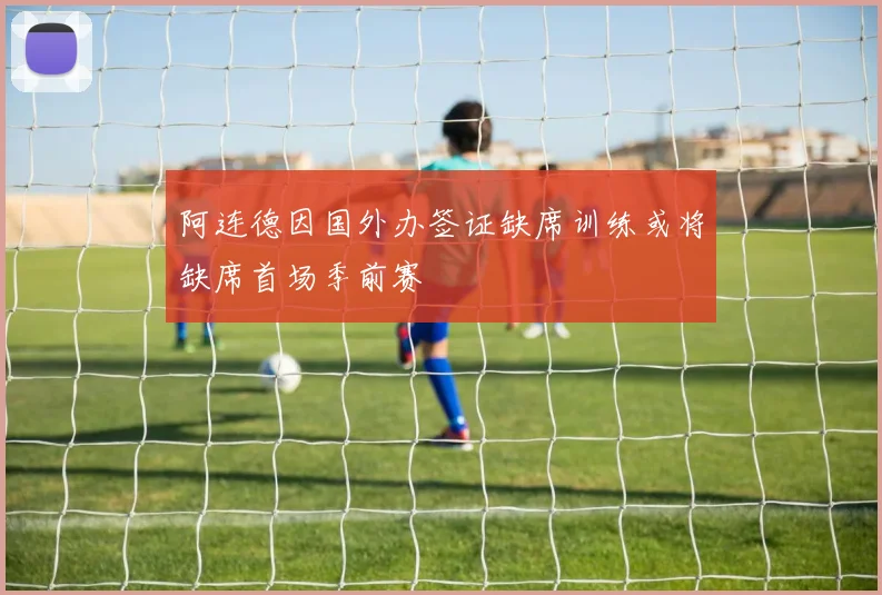 阿连德因国外办签证缺席训练或将缺席首场季前赛