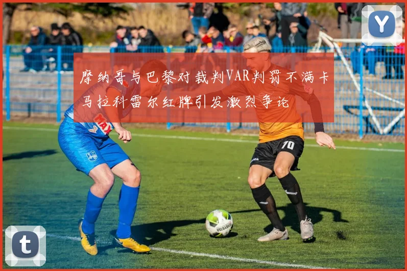 摩纳哥与巴黎对裁判VAR判罚不满卡马拉科雷尔红牌引发激烈争论