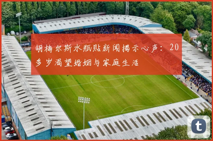 胡梅尔斯水瓶贴新闻揭示心声：20多岁渴望婚姻与家庭生活