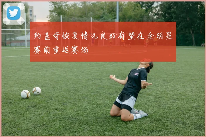 约基奇恢复情况良好有望在全明星赛前重返赛场