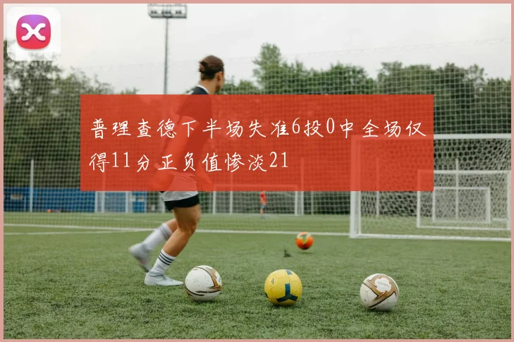 普理查德下半场失准6投0中全场仅得11分正负值惨淡21