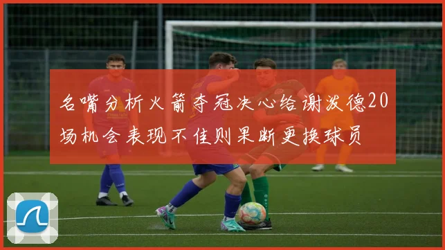 名嘴分析火箭夺冠决心给谢泼德20场机会表现不佳则果断更换球员