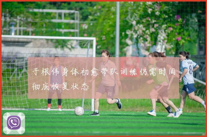 于根伟身体初愈带队训练仍需时间彻底恢复状态