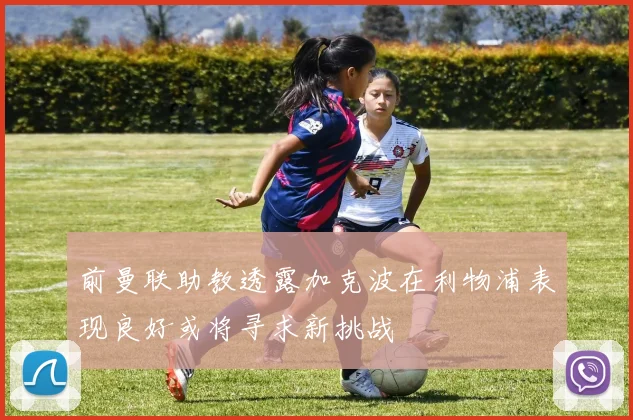 前曼联助教透露加克波在利物浦表现良好或将寻求新挑战