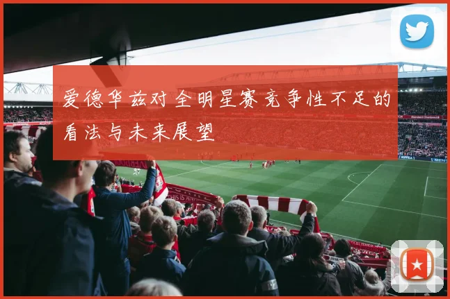 爱德华兹对全明星赛竞争性不足的看法与未来展望