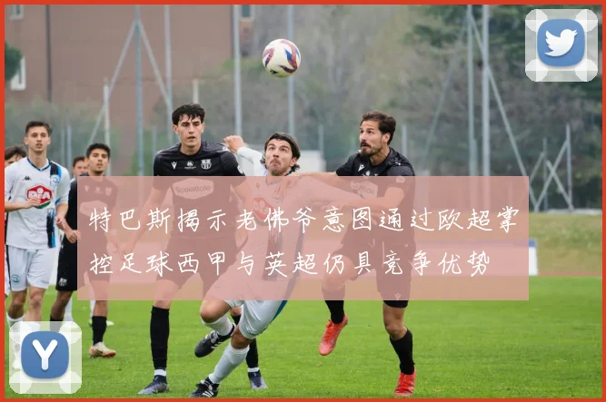 特巴斯揭示老佛爷意图通过欧超掌控足球西甲与英超仍具竞争优势